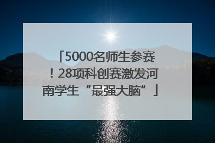 5000名师生参赛！28项科创赛激发河南学生“最强大脑”