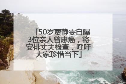 50岁贾静雯自曝3位亲人曾患癌，将安排丈夫检查，呼吁大家珍惜当下