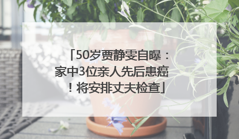 50岁贾静雯自曝：家中3位亲人先后患癌！将安排丈夫检查
