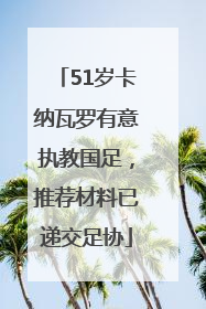 51岁卡纳瓦罗有意执教国足，推荐材料已递交足协