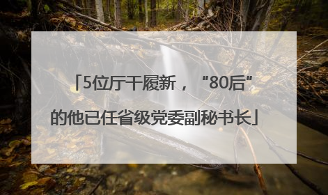 5位厅干履新，“80后”的他已任省级党委副秘书长