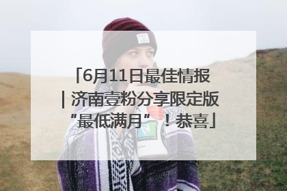 6月11日最佳情报｜济南壹粉分享限定版“最低满月”！恭喜