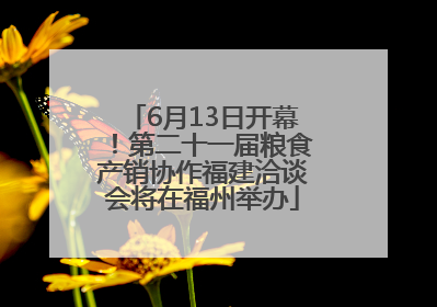 6月13日开幕！第二十一届粮食产销协作福建洽谈会将在福州举办