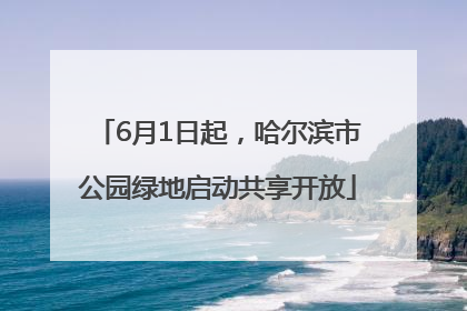 6月1日起，哈尔滨市公园绿地启动共享开放