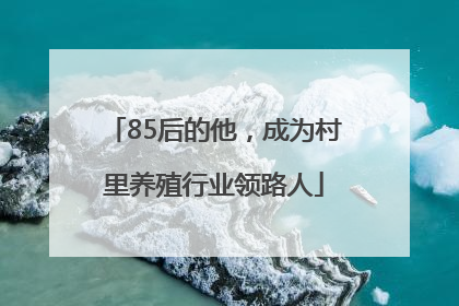 85后的他，成为村里养殖行业领路人