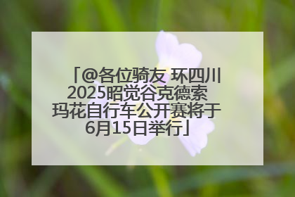 @各位骑友 环四川2025昭觉谷克德索玛花自行车公开赛将于6月15日举行