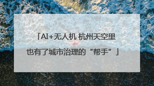 AI+无人机 杭州天空里也有了城市治理的“帮手”