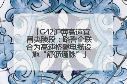 G42沪蓉高速宜昌夷陵段：路警企联合为高速桥隧电缆设施“舒筋通脉”