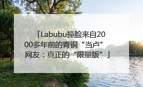 Labubu撞脸来自2000多年前的青铜“当卢” 网友：真正的“限量版”