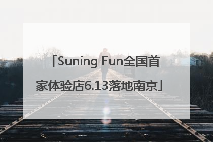Suning Fun全国首家体验店6.13落地南京