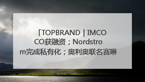 TOPBRAND｜IMCOCO获融资；Nordstrom完成私有化；奥利奥联名赛琳娜；Zara母公司高管洗牌