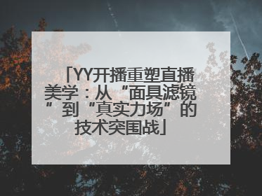 YY开播重塑直播美学：从“面具滤镜”到“真实力场”的技术突围战