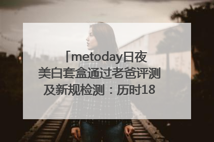 metoday日夜美白套盒通过老爸评测及新规检测：历时182天验证有效性